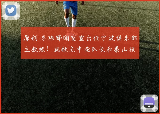 原创 李玮锋刚官宣出任宁波俱乐部主教练！就钦点申花队长和泰山核心转会加盟，值得期待