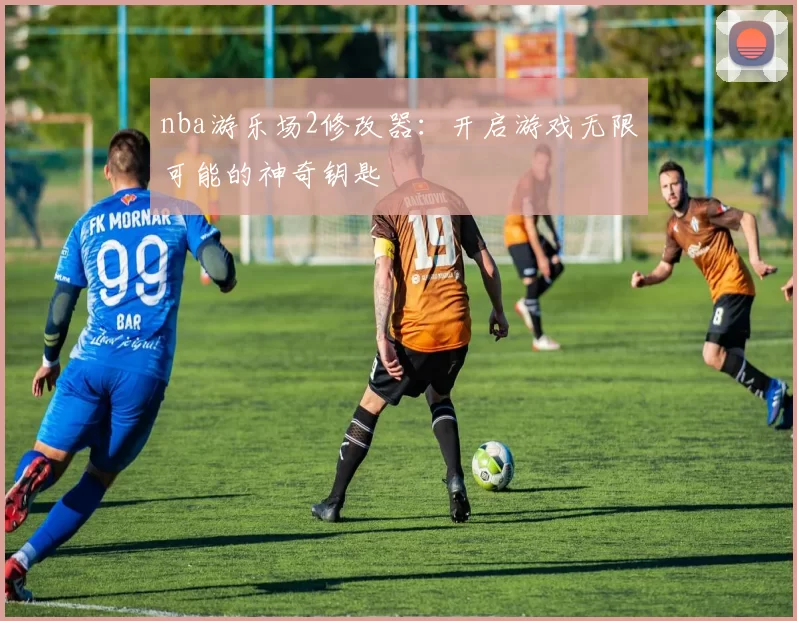 nba游乐场2修改器：开启游戏无限可能的神奇钥匙