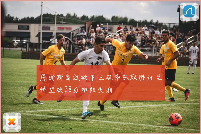 詹姆斯高效砍下三双率队取胜杜兰特空砍38分难阻失利