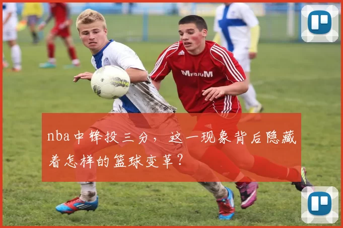 nba中锋投三分，这一现象背后隐藏着怎样的篮球变革？