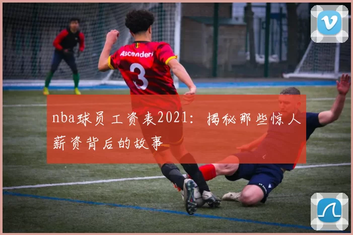 nba球员工资表2021：揭秘那些惊人薪资背后的故事