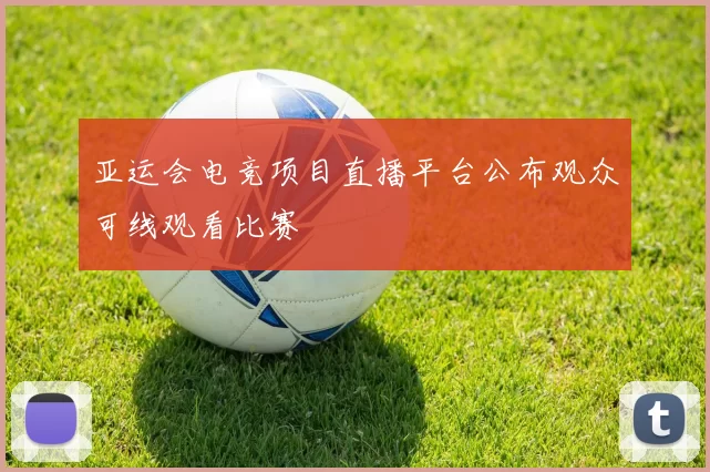 亚运会电竞项目直播平台公布观众可线观看比赛