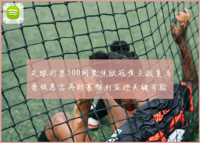 足球彩票500网聚焦欧冠焦点战皇马晋级悬念再起塞维利亚迎关键考验
