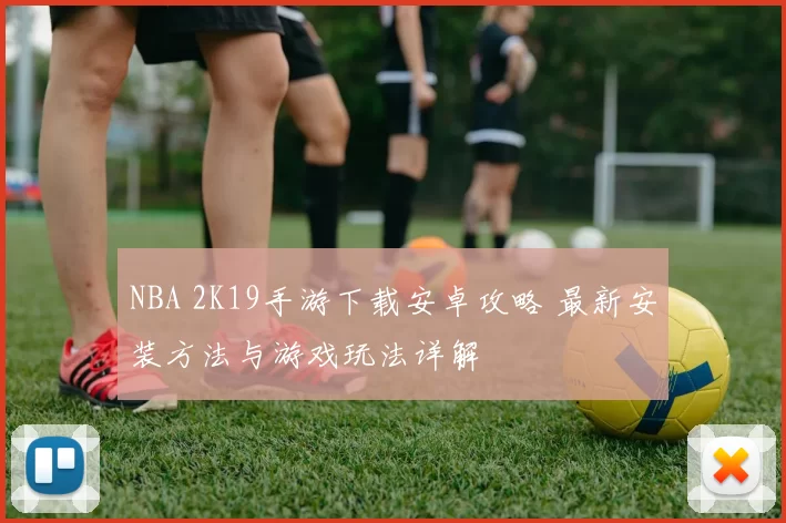 NBA 2K19手游下载安卓攻略 最新安装方法与游戏玩法详解