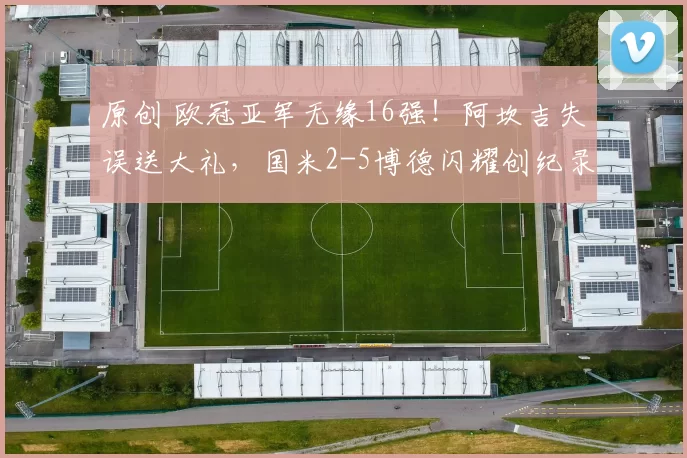 原创 欧冠亚军无缘16强！阿坎吉失误送大礼，国米2-5博德闪耀创纪录