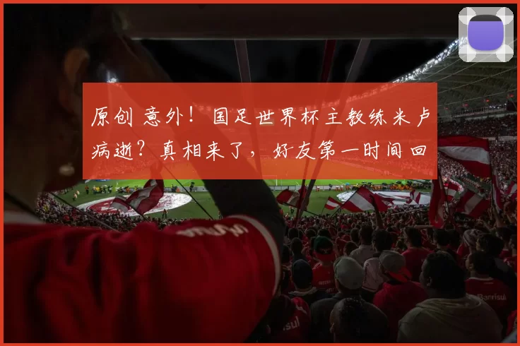 原创 意外！国足世界杯主教练米卢病逝？真相来了，好友第一时间回应此事