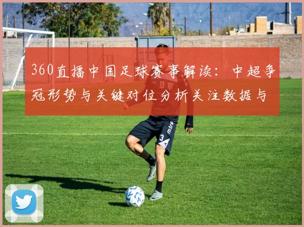 360直播中国足球赛事解读：中超争冠形势与关键对位分析关注数据与对阵影响