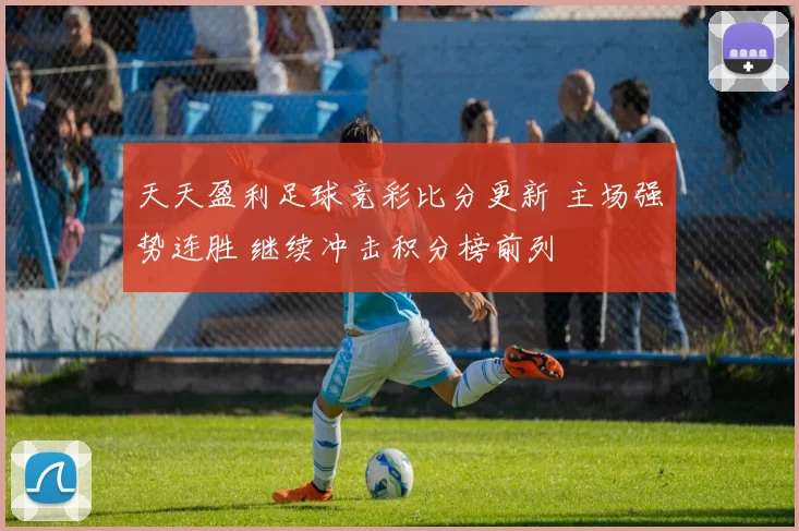 天天盈利足球竞彩比分更新 主场强势连胜 继续冲击积分榜前列