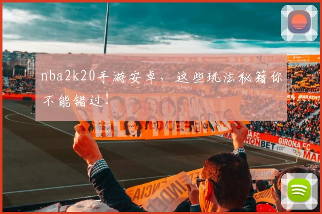 nba2k20手游安卓，这些玩法秘籍你不能错过！