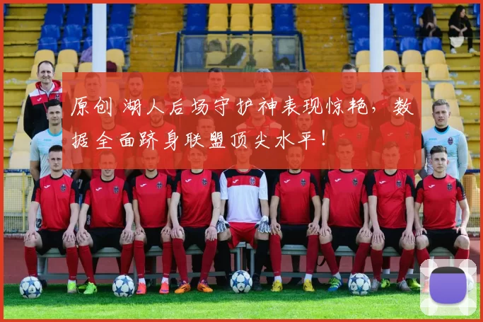 原创 湖人后场守护神表现惊艳，数据全面跻身联盟顶尖水平！