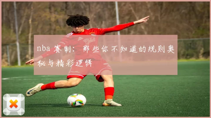 nba 赛制：那些你不知道的规则奥秘与精彩逻辑