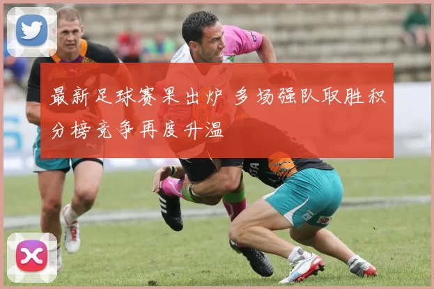 最新足球赛果出炉 多场强队取胜积分榜竞争再度升温