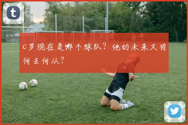 c罗现在是哪个球队？他的未来又将何去何从？