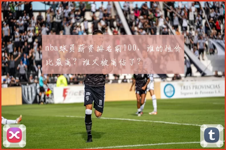 nba球员薪资排名前100，谁的性价比最高？谁又被高估了？
