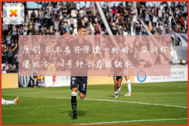 原创 日本名将惨遭一轮游！亚洲杯爆大冷，2号种子直接翻车