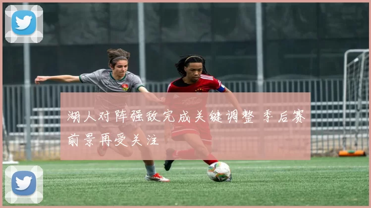 湖人对阵强敌完成关键调整 季后赛前景再受关注