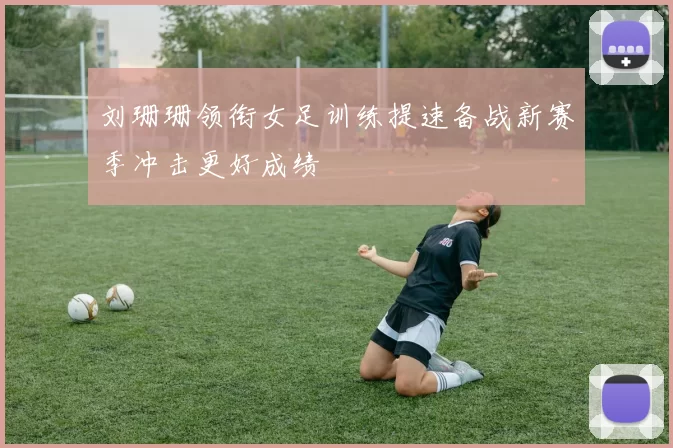 刘珊珊领衔女足训练提速备战新赛季冲击更好成绩