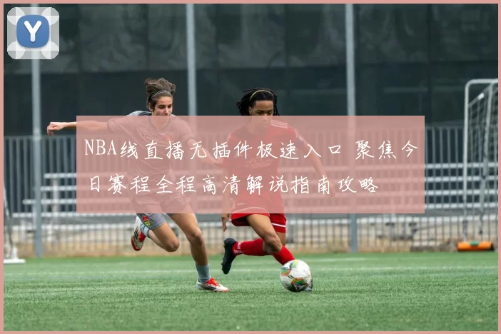 NBA线直播无插件极速入口 聚焦今日赛程全程高清解说指南攻略