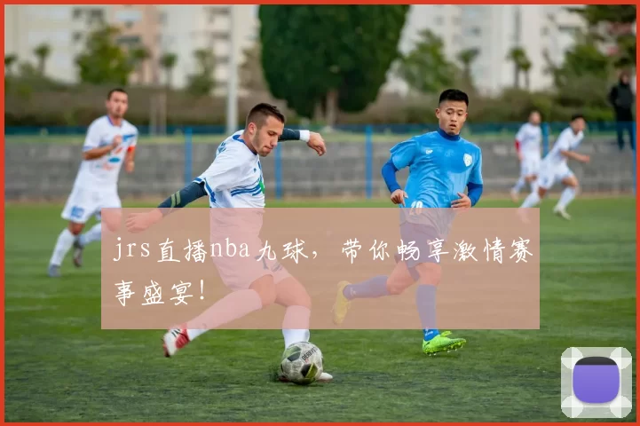 jrs直播nba九球，带你畅享激情赛事盛宴！