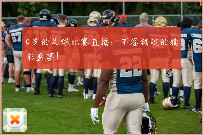 c罗的足球比赛直播，不容错过的精彩盛宴！