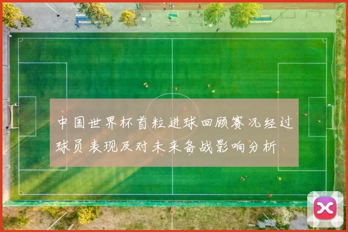 中国世界杯首粒进球回顾赛况经过球员表现及对未来备战影响分析