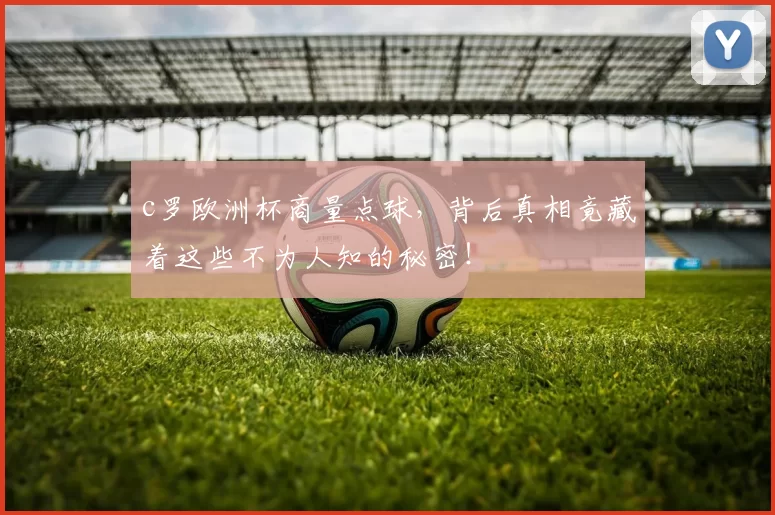 c罗欧洲杯商量点球,背后真相竟藏着这些不为人知的秘密!