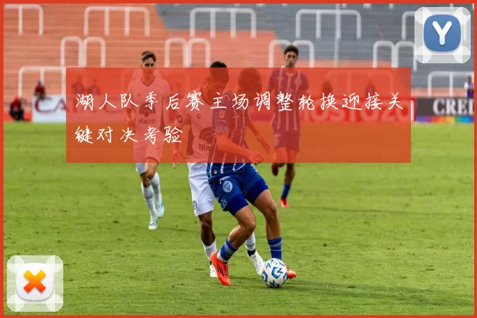 湖人队季后赛主场调整轮换迎接关键对决考验