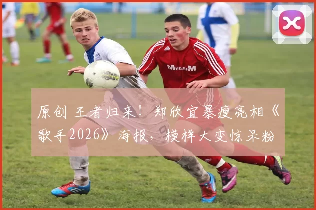 原创 王者归来！郑欣宜暴瘦亮相《歌手2026》海报，模样大变惊呆粉丝！消失三年历经伤病抑郁，如今状态回春霸气回归舞台