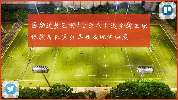 围绕造梦西游2甘蔗网打造全新互动体验与社区分享潮流玩法秘笈