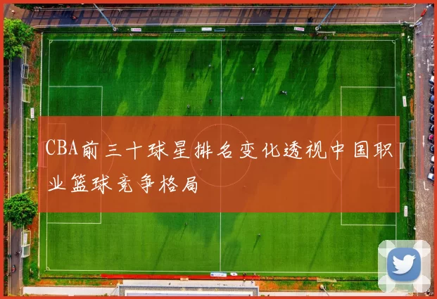 CBA前三十球星排名变化透视中国职业篮球竞争格局