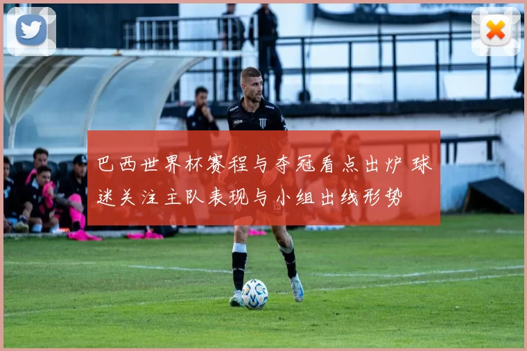 巴西世界杯赛程与夺冠看点出炉 球迷关注主队表现与小组出线形势