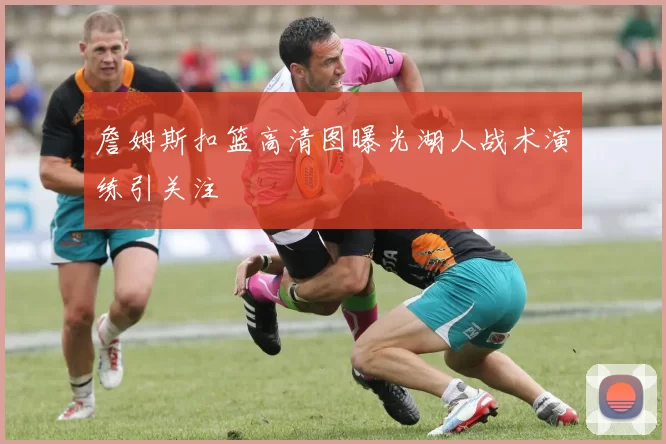 詹姆斯扣篮高清图曝光湖人战术演练引关注