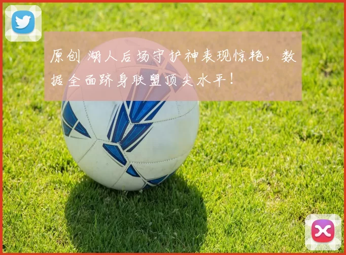 原创 湖人后场守护神表现惊艳，数据全面跻身联盟顶尖水平！