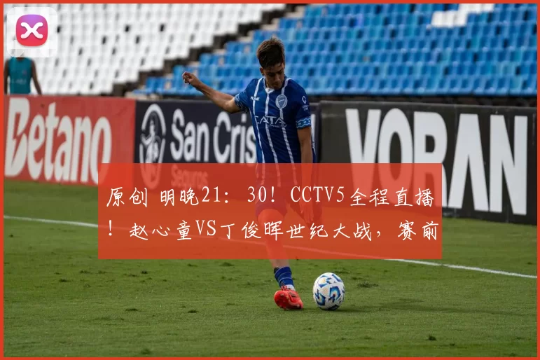 原创 明晚21：30！CCTV5全程直播！赵心童VS丁俊晖世纪大战，赛前老丁发言泪目