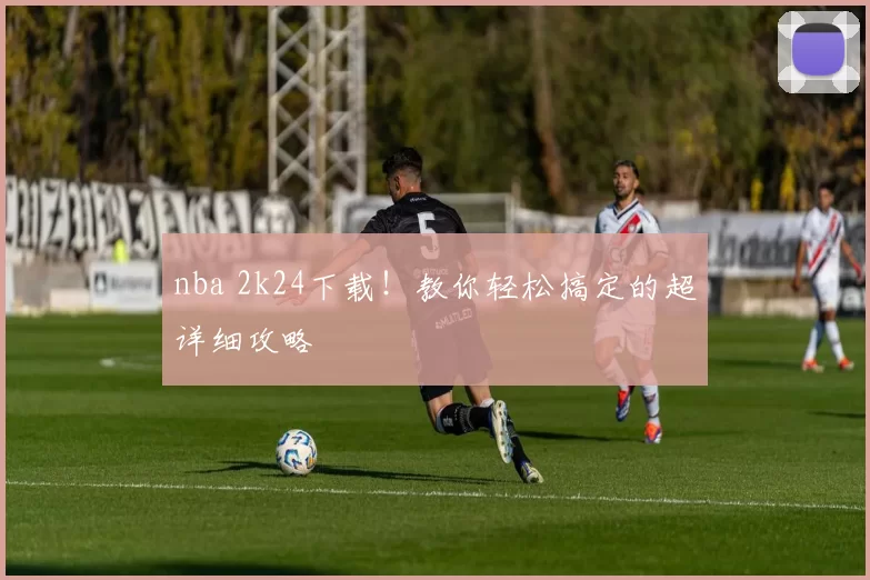 nba 2k24下载！教你轻松搞定的超详细攻略