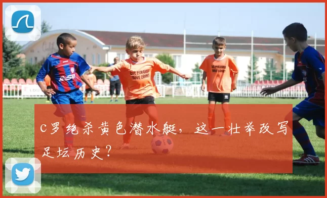 c罗绝杀黄色潜水艇，这一壮举改写足坛历史？