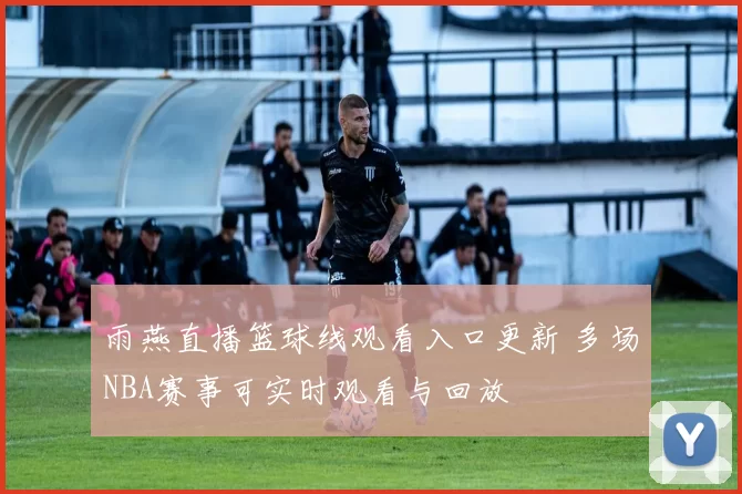 雨燕直播篮球线观看入口更新 多场NBA赛事可实时观看与回放