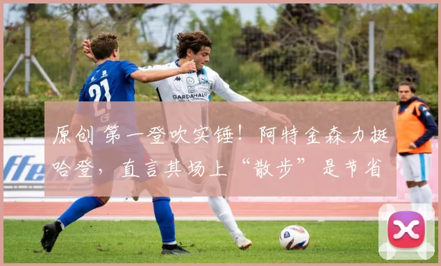 原创 第一登吹实锤！阿特金森力挺哈登，直言其场上“散步”是节省体力，还拿梅西对比
