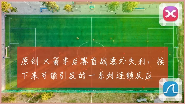 原创 火箭季后赛首战意外失利，接下来可能引发的一系列连锁反应