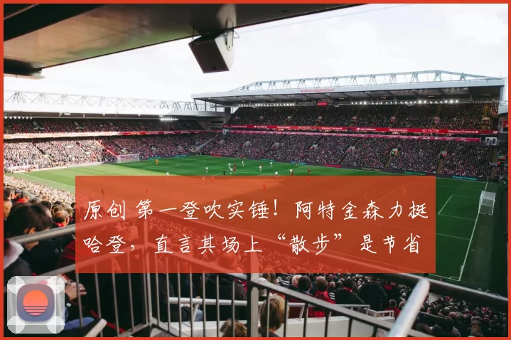 原创 第一登吹实锤！阿特金森力挺哈登，直言其场上“散步”是节省体力，还拿梅西对比