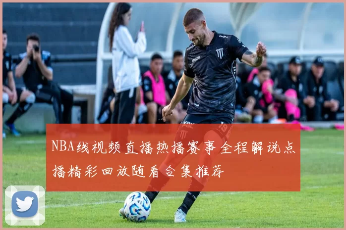 NBA线视频直播热播赛事全程解说点播精彩回放随看合集推荐