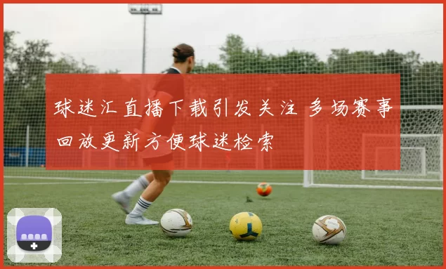 球迷汇直播下载引发关注 多场赛事回放更新方便球迷检索