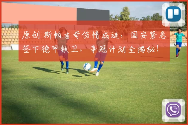 原创 斯帕吉奇伤情成谜，国安紧急签下德甲铁卫，争冠计划全揭秘！