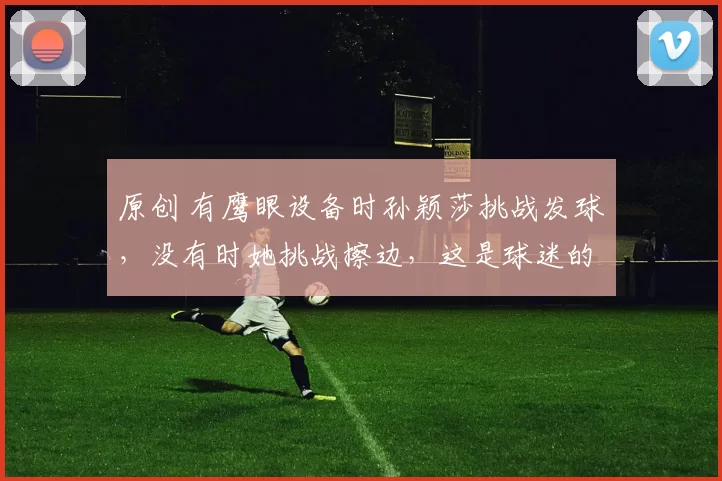 原创 有鹰眼设备时孙颖莎挑战发球，没有时她挑战擦边，这是球迷的总结