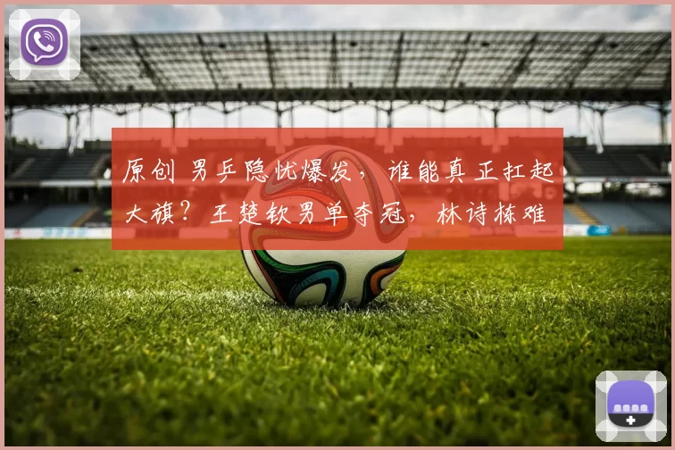 原创 男乒隐忧爆发，谁能真正扛起大旗？王楚钦男单夺冠，林诗栋难堪大任，樊振东或是唯一答案