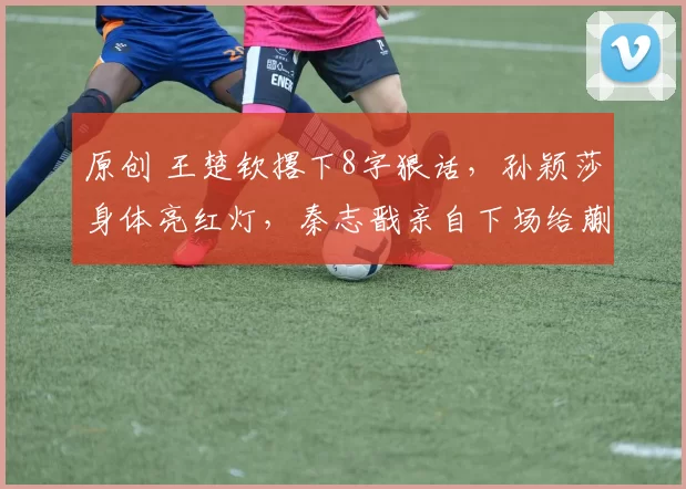 原创 王楚钦撂下8字狠话，孙颖莎身体亮红灯，秦志戬亲自下场给蒯曼喂球
