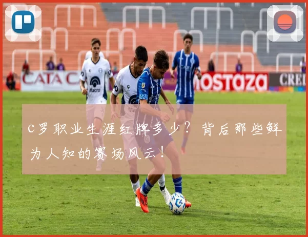 c罗职业生涯红牌多少？背后那些鲜为人知的赛场风云！