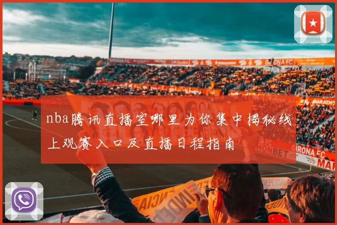 nba腾讯直播室哪里为你集中揭秘线上观赛入口及直播日程指南