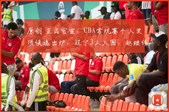 原创 正式官宣，CBA常规赛个人奖项候选出炉，辽宁3人入围，赵继伟无缘