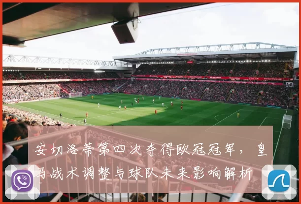 安切洛蒂第四次夺得欧冠冠军，皇马战术调整与球队未来影响解析